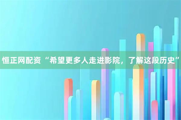 恒正网配资 “希望更多人走进影院，了解这段历史”