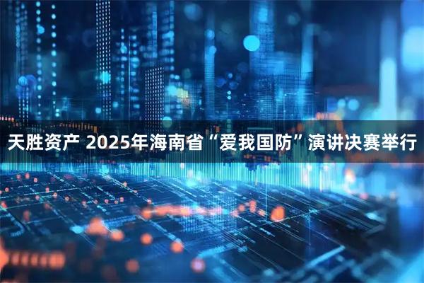 天胜资产 2025年海南省“爱我国防”演讲决赛举行