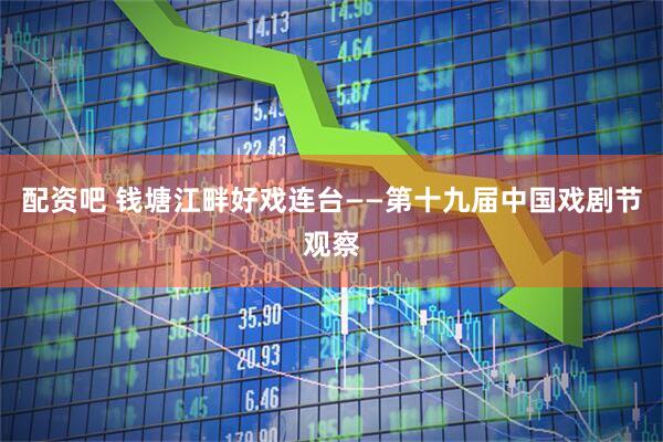 配资吧 钱塘江畔好戏连台——第十九届中国戏剧节观察