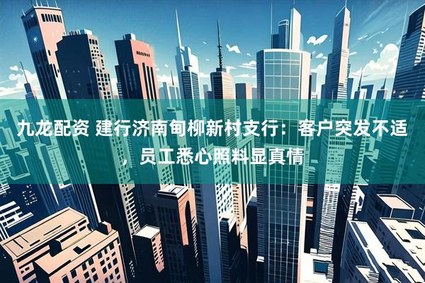 九龙配资 建行济南甸柳新村支行：客户突发不适，员工悉心照料显真情