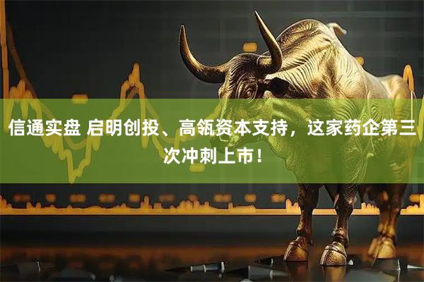 信通实盘 启明创投、高瓴资本支持，这家药企第三次冲刺上市！