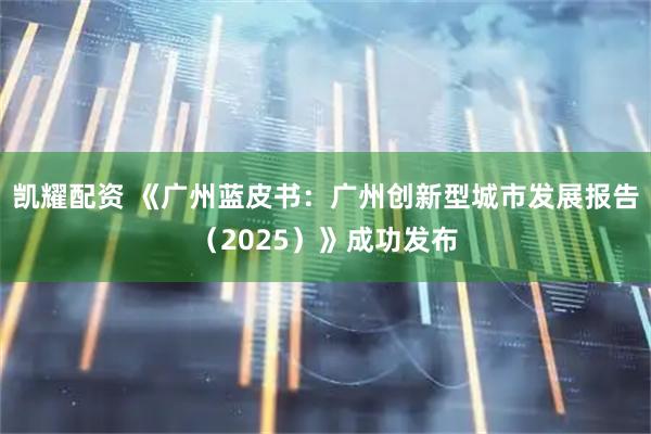 凯耀配资 《广州蓝皮书：广州创新型城市发展报告（2025）》成功发布