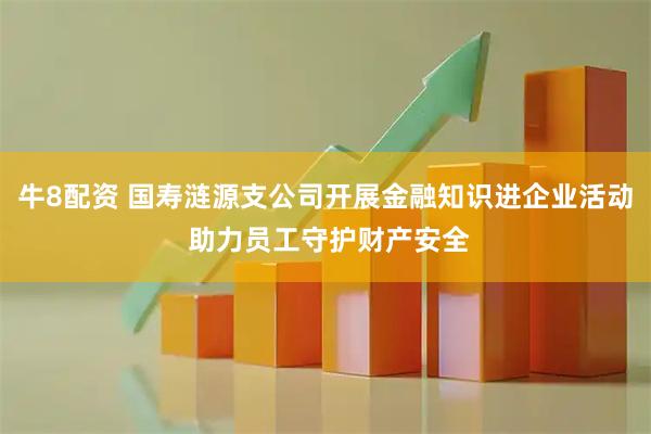 牛8配资 国寿涟源支公司开展金融知识进企业活动 助力员工守护财产安全
