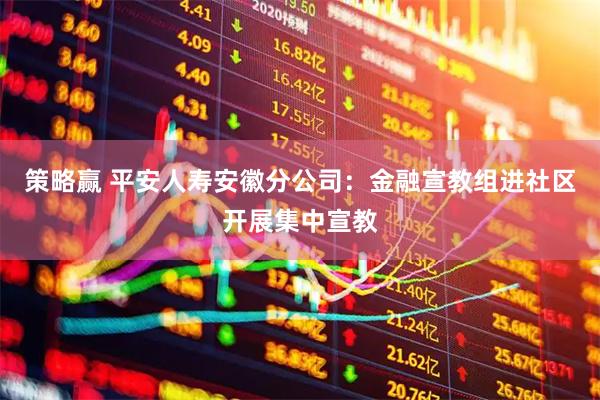 策略赢 平安人寿安徽分公司：金融宣教组进社区开展集中宣教