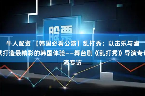 牛人配资 【韩国必看公演】乱打秀：以击乐与幽默打造最精彩的韩国体验——舞台剧《乱打秀》导演专访