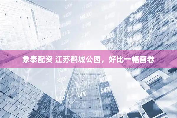 象泰配资 江苏鹤城公园，好比一幅画卷