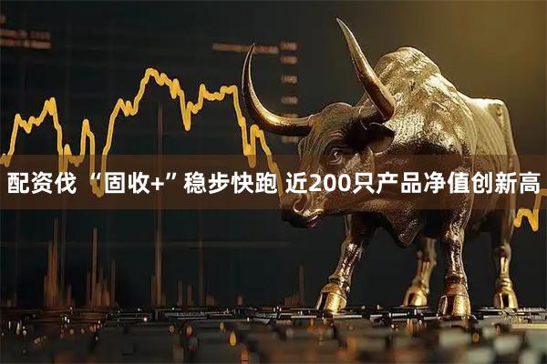 配资伐 “固收+”稳步快跑 近200只产品净值创新高
