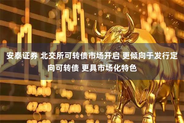 安泰证券 北交所可转债市场开启 更倾向于发行定向可转债 更具市场化特色