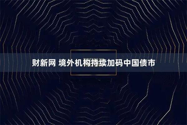 财新网 境外机构持续加码中国债市