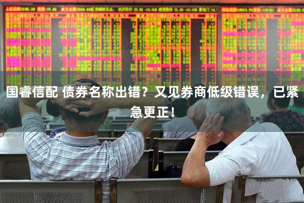 国睿信配 债券名称出错？又见券商低级错误，已紧急更正！