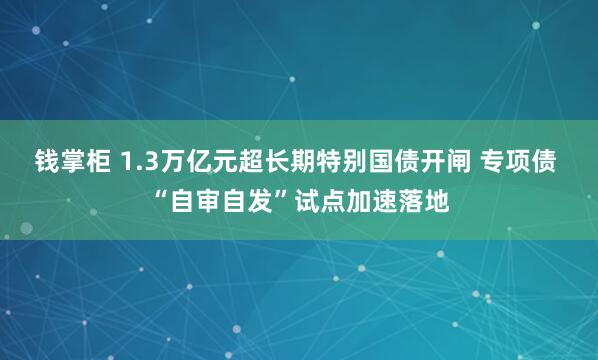 钱掌柜 1.3万亿元超长期特别国债开闸 专项债 “自审自发”试点加速落地