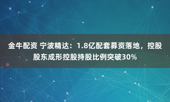 金牛配资 宁波精达：1.8亿配套募资落地，控股股东成形控股持股比例突破30%