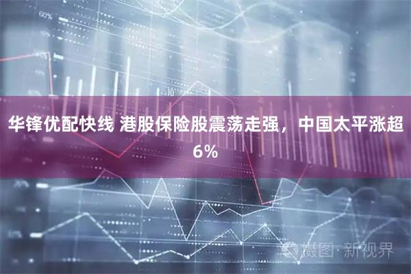 华锋优配快线 港股保险股震荡走强，中国太平涨超6%