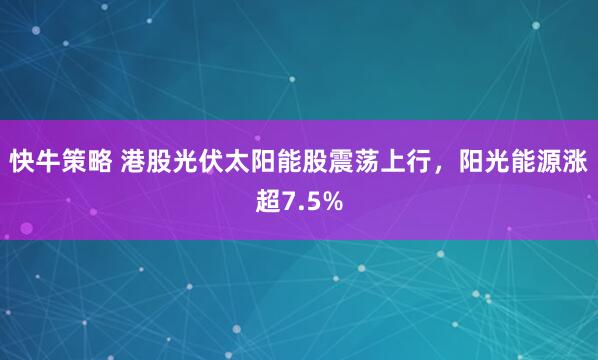 快牛策略 港股光伏太阳能股震荡上行，阳光能源涨超7.5%