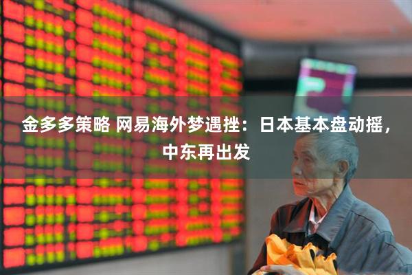 金多多策略 网易海外梦遇挫：日本基本盘动摇，中东再出发