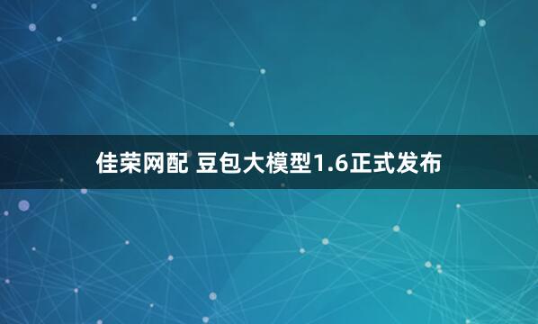 佳荣网配 豆包大模型1.6正式发布