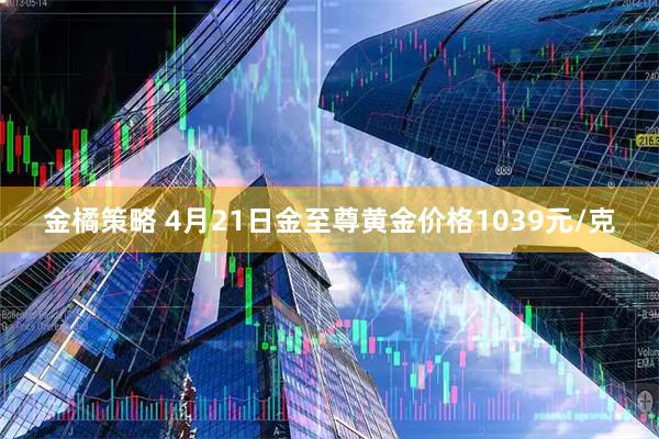 金橘策略 4月21日金至尊黄金价格1039元/克