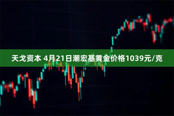 天戈资本 4月21日潮宏基黄金价格1039元/克