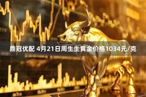 鼎冠优配 4月21日周生生黄金价格1034元/克