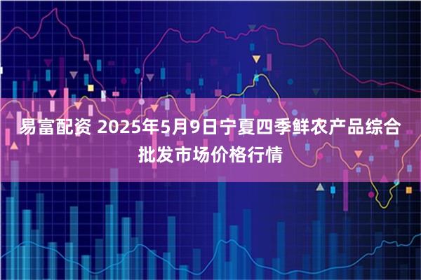 易富配资 2025年5月9日宁夏四季鲜农产品综合批发市场价格行情