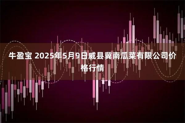 牛盈宝 2025年5月9日威县冀南瓜菜有限公司价格行情