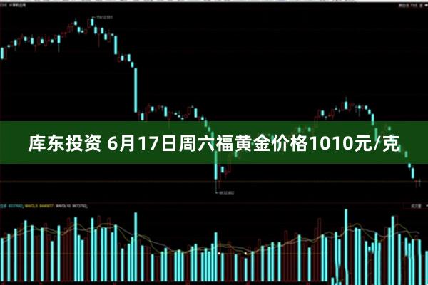 库东投资 6月17日周六福黄金价格1010元/克