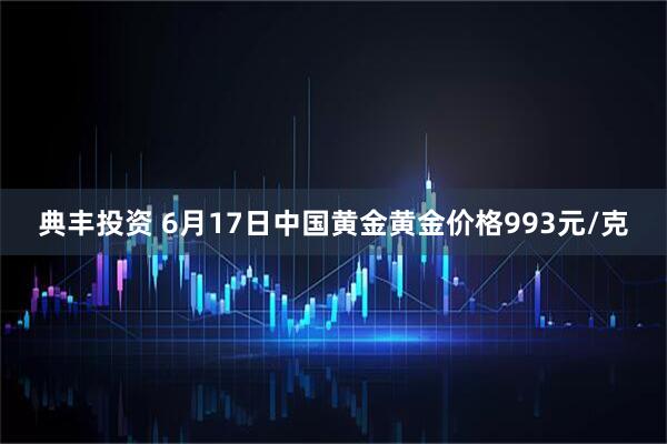 典丰投资 6月17日中国黄金黄金价格993元/克