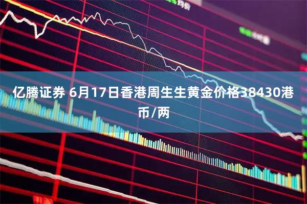 亿腾证券 6月17日香港周生生黄金价格38430港币/两