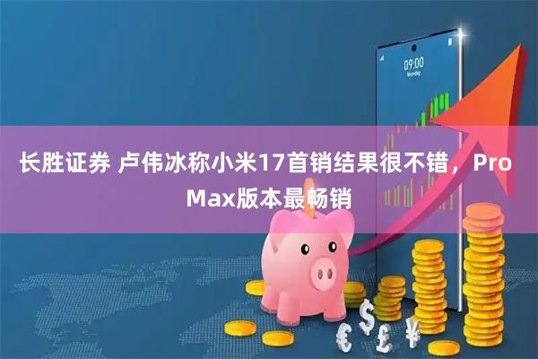 长胜证券 卢伟冰称小米17首销结果很不错，Pro Max版本最畅销