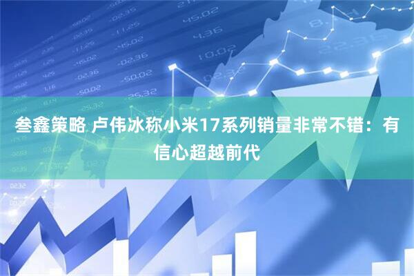 叁鑫策略 卢伟冰称小米17系列销量非常不错：有信心超越前代
