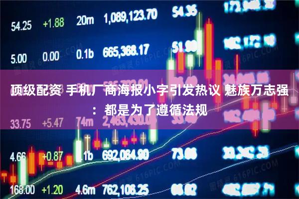 顶级配资 手机厂商海报小字引发热议 魅族万志强：都是为了遵循法规