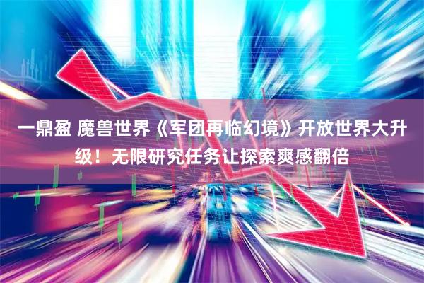 一鼎盈 魔兽世界《军团再临幻境》开放世界大升级！无限研究任务让探索爽感翻倍