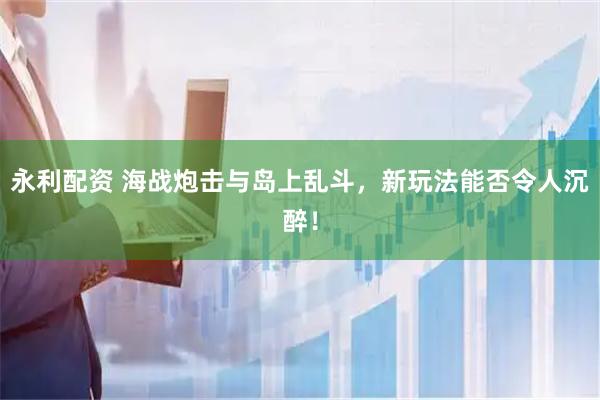 永利配资 海战炮击与岛上乱斗，新玩法能否令人沉醉！