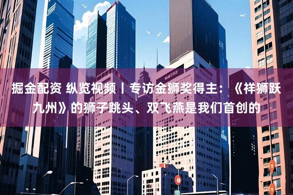 掘金配资 纵览视频丨专访金狮奖得主：《祥狮跃九州》的狮子跳头、双飞燕是我们首创的