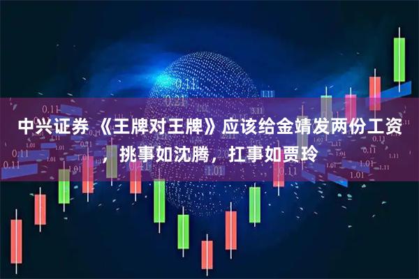 中兴证券 《王牌对王牌》应该给金靖发两份工资，挑事如沈腾，扛事如贾玲