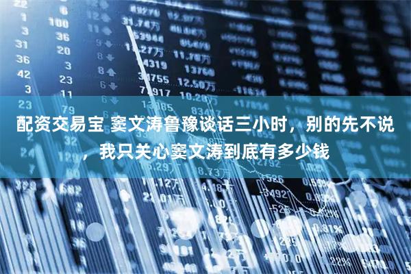 配资交易宝 窦文涛鲁豫谈话三小时，别的先不说，我只关心窦文涛到底有多少钱