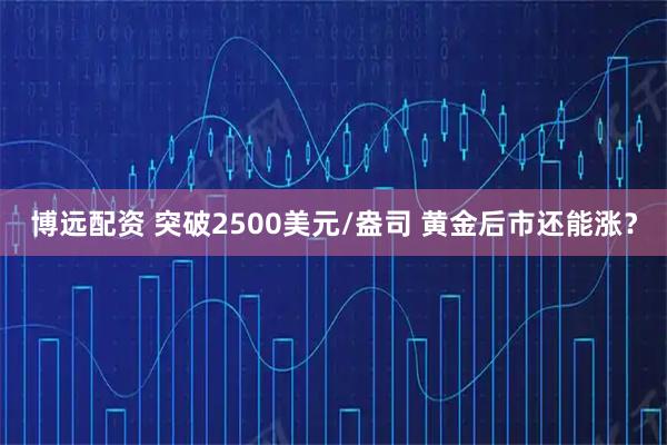 博远配资 突破2500美元/盎司 黄金后市还能涨？