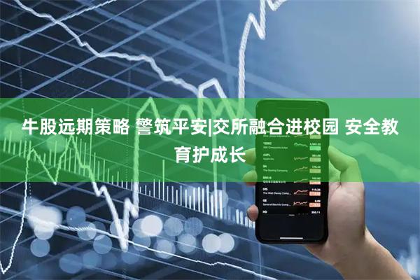 牛股远期策略 警筑平安|交所融合进校园 安全教育护成长