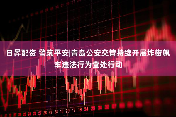 日昇配资 警筑平安|青岛公安交管持续开展炸街飙车违法行为查处行动