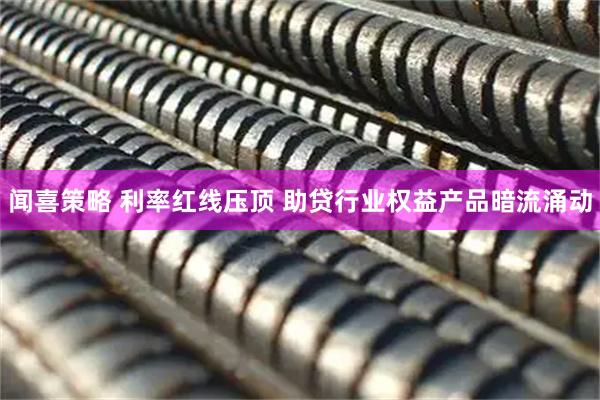 闻喜策略 利率红线压顶 助贷行业权益产品暗流涌动