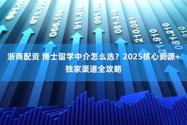 浙商配资 博士留学中介怎么选？2025核心资源+独家渠道全攻略