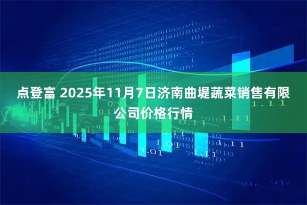 点登富 2025年11月7日济南曲堤蔬菜销售有限公司价格行情