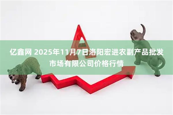 亿鑫网 2025年11月7日洛阳宏进农副产品批发市场有限公司价格行情