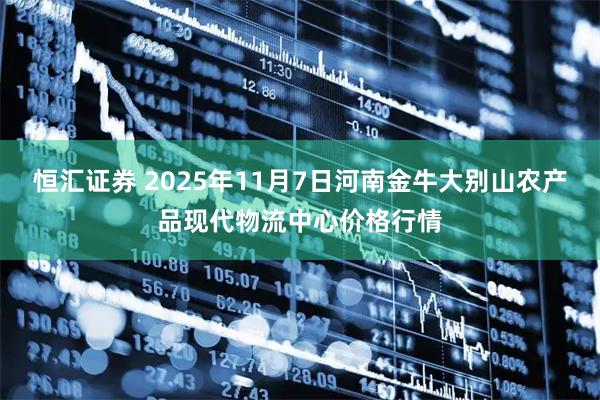 恒汇证券 2025年11月7日河南金牛大别山农产品现代物流中心价格行情