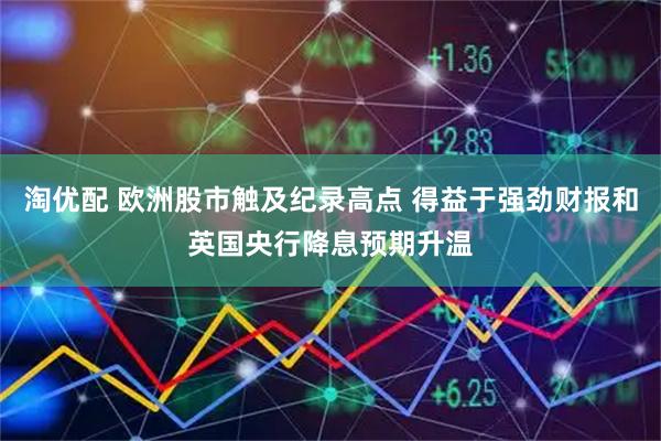 淘优配 欧洲股市触及纪录高点 得益于强劲财报和英国央行降息预期升温