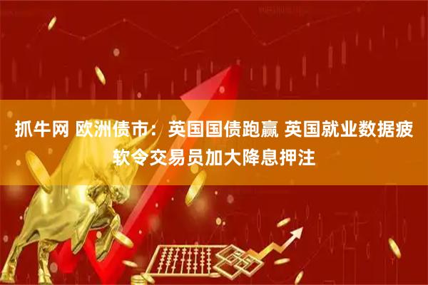 抓牛网 欧洲债市：英国国债跑赢 英国就业数据疲软令交易员加大降息押注