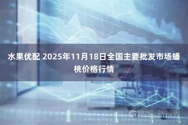 水果优配 2025年11月18日全国主要批发市场蟠桃价格行情