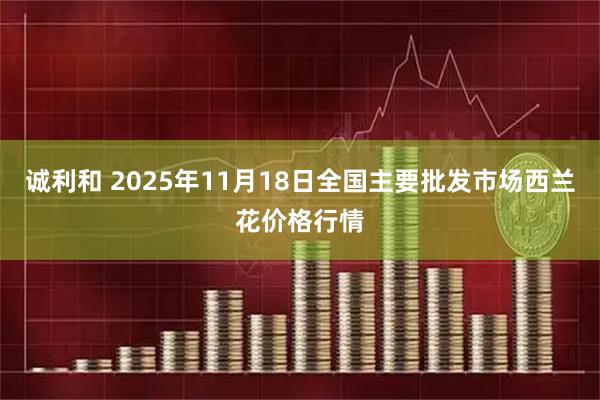 诚利和 2025年11月18日全国主要批发市场西兰花价格行情
