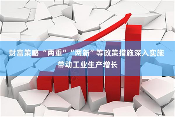 财富策略 “两重”“两新”等政策措施深入实施 带动工业生产增长