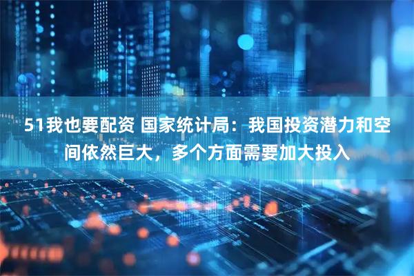 51我也要配资 国家统计局：我国投资潜力和空间依然巨大，多个方面需要加大投入